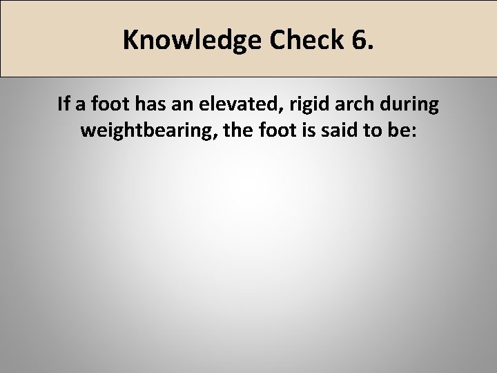 Knowledge Check 6. If a foot has an elevated, rigid arch during weightbearing, the