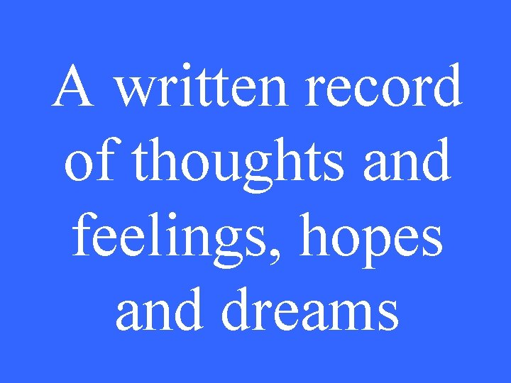 A written record of thoughts and feelings, hopes and dreams 