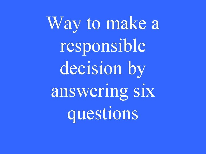 Way to make a responsible decision by answering six questions 