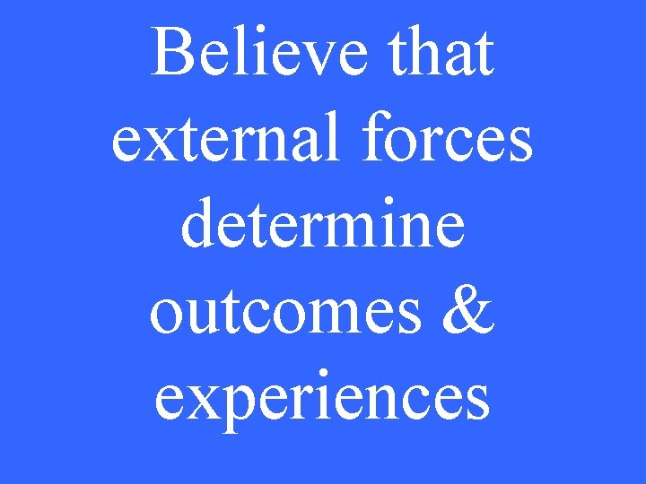 Believe that external forces determine outcomes & experiences 