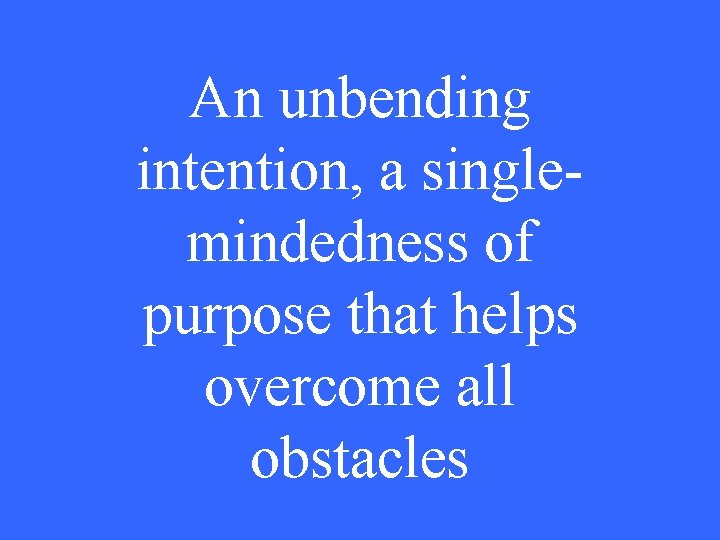 An unbending intention, a singlemindedness of purpose that helps overcome all obstacles 