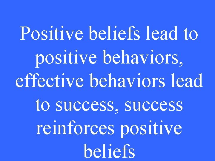 Positive beliefs lead to positive behaviors, effective behaviors lead to success, success reinforces positive