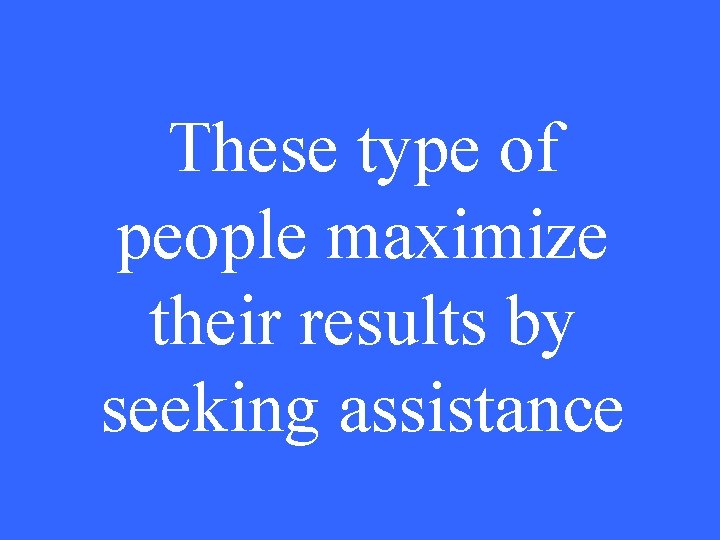 These type of people maximize their results by seeking assistance 