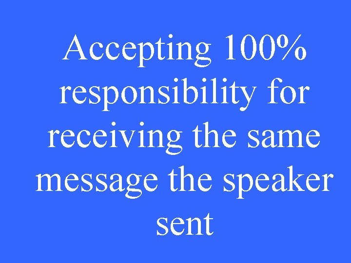 Accepting 100% responsibility for receiving the same message the speaker sent 