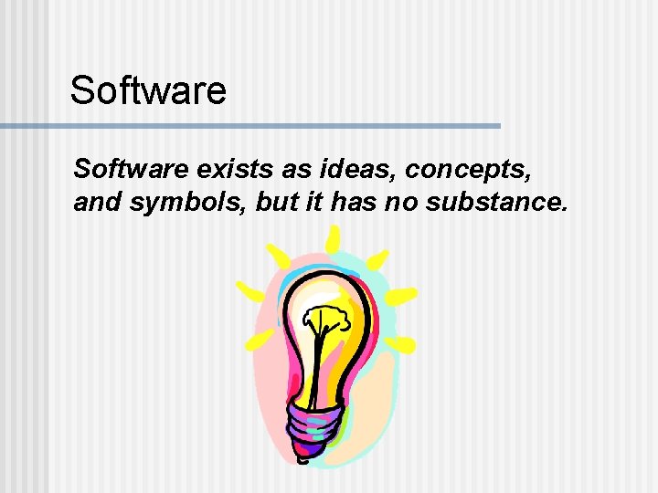 Software exists as ideas, concepts, and symbols, but it has no substance. Software exists as ideas, concepts, and symbols, but it has no substance.