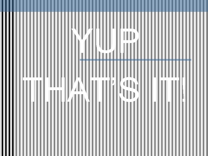 YUP THAT’S IT! YUP THAT’S IT!