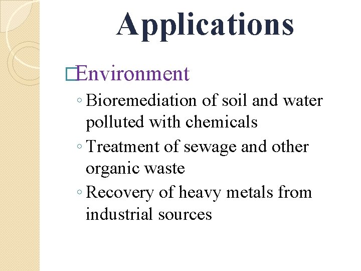 Applications �Environment ◦ Bioremediation of soil and water polluted with chemicals ◦ Treatment of