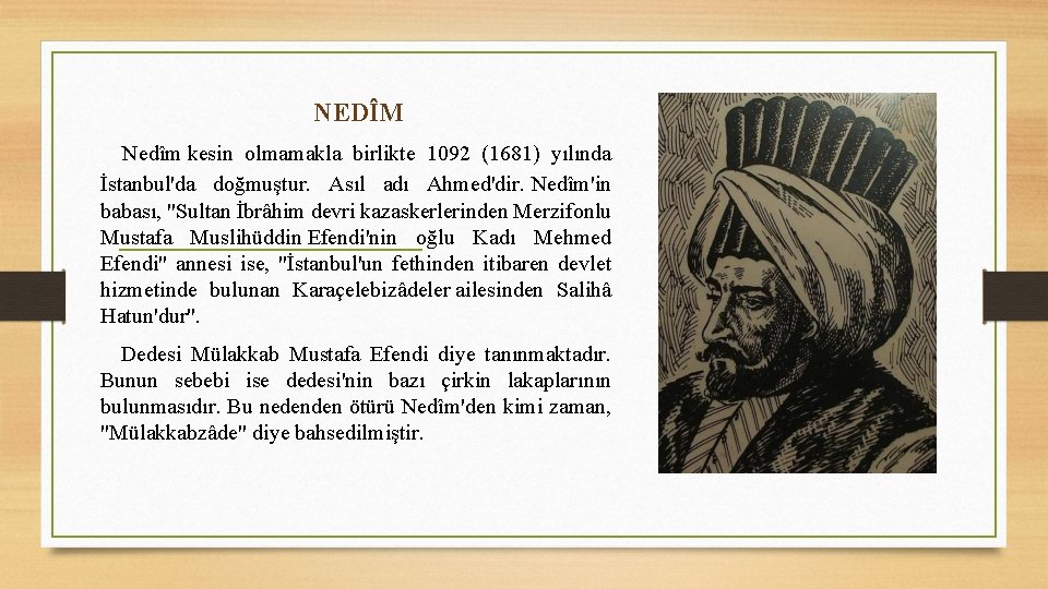 NEDÎM Nedîm kesin olmamakla birlikte 1092 (1681) yılında İstanbul'da doğmuştur. Asıl adı Ahmed'dir. Nedîm'in