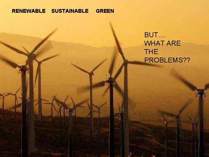 RENEWABLE SUSTAINABLE GREEN BUT. . WHAT ARE THE PROBLEMS? ? 