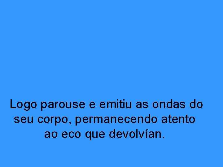 Logo parouse e emitiu as ondas do seu corpo, permanecendo atento ao eco que