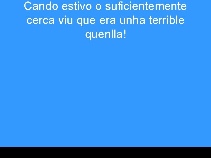 Cando estivo o suficientemente cerca viu que era unha terrible quenlla! 