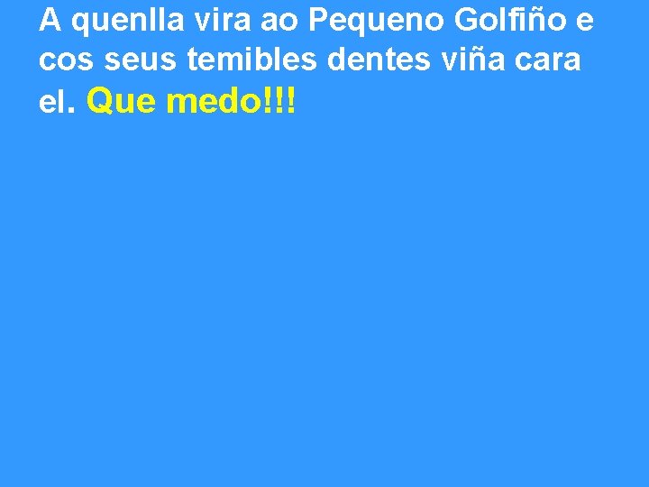 A quenlla vira ao Pequeno Golfiño e cos seus temibles dentes viña cara el.