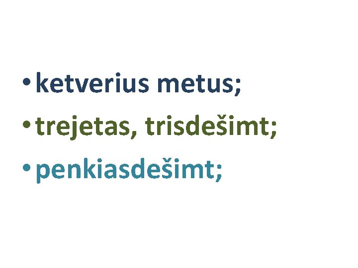  • ketverius metus; • trejetas, trisdešimt; • penkiasdešimt; 