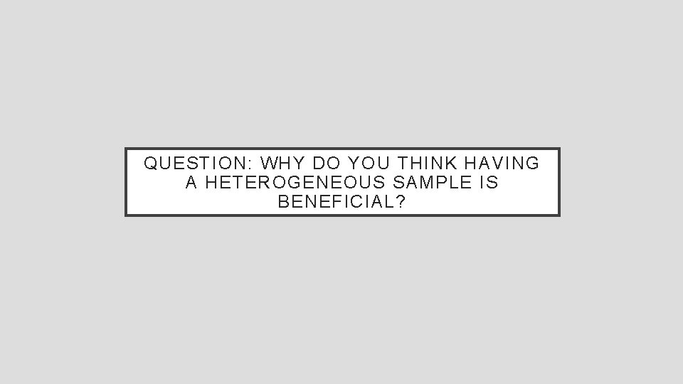 QUESTION: WHY DO YOU THINK HAVING A HETEROGENEOUS SAMPLE IS BENEFICIAL? 