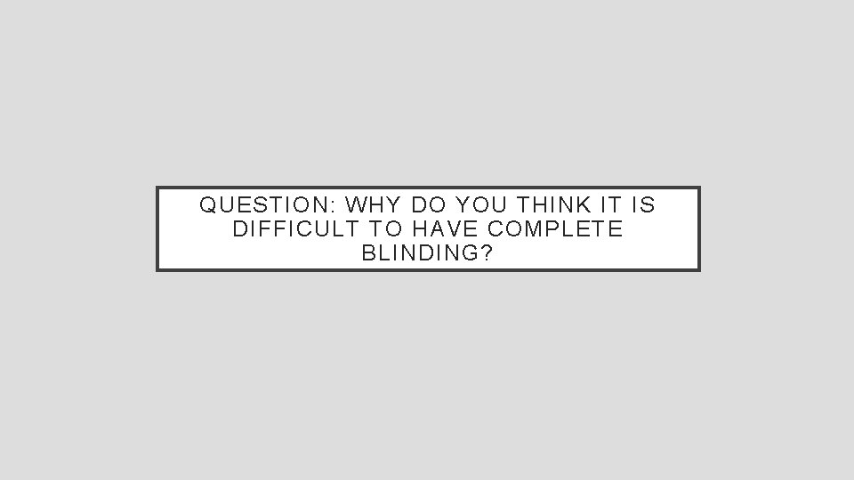 QUESTION: WHY DO YOU THINK IT IS DIFFICULT TO HAVE COMPLETE BLINDING? 