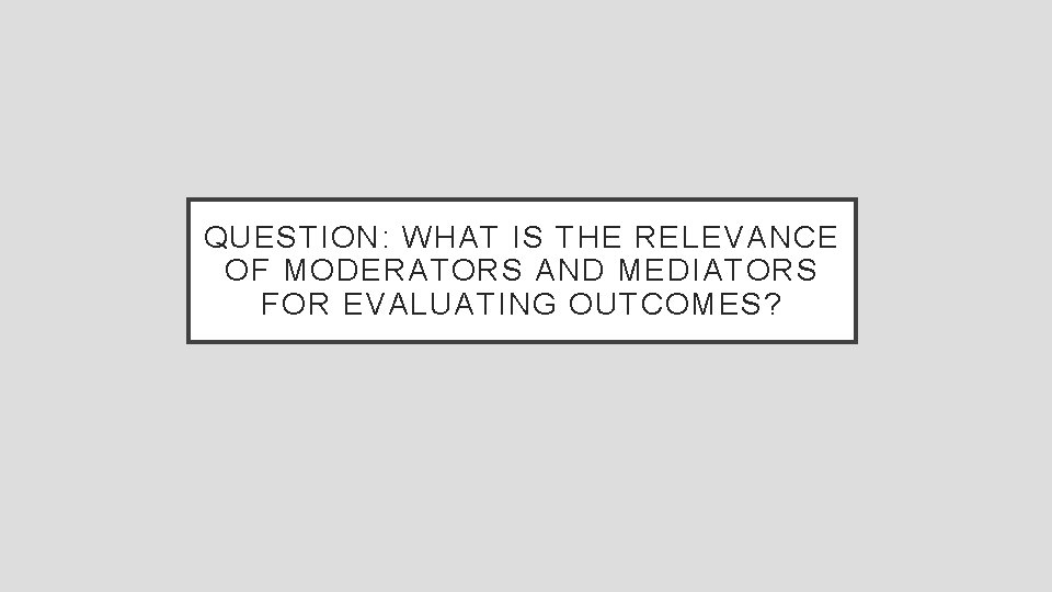 QUESTION: WHAT IS THE RELEVANCE OF MODERATORS AND MEDIATORS FOR EVALUATING OUTCOMES? 