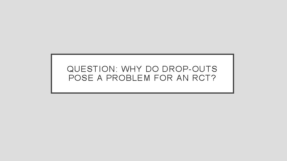 QUESTION: WHY DO DROP-OUTS POSE A PROBLEM FOR AN RCT? 