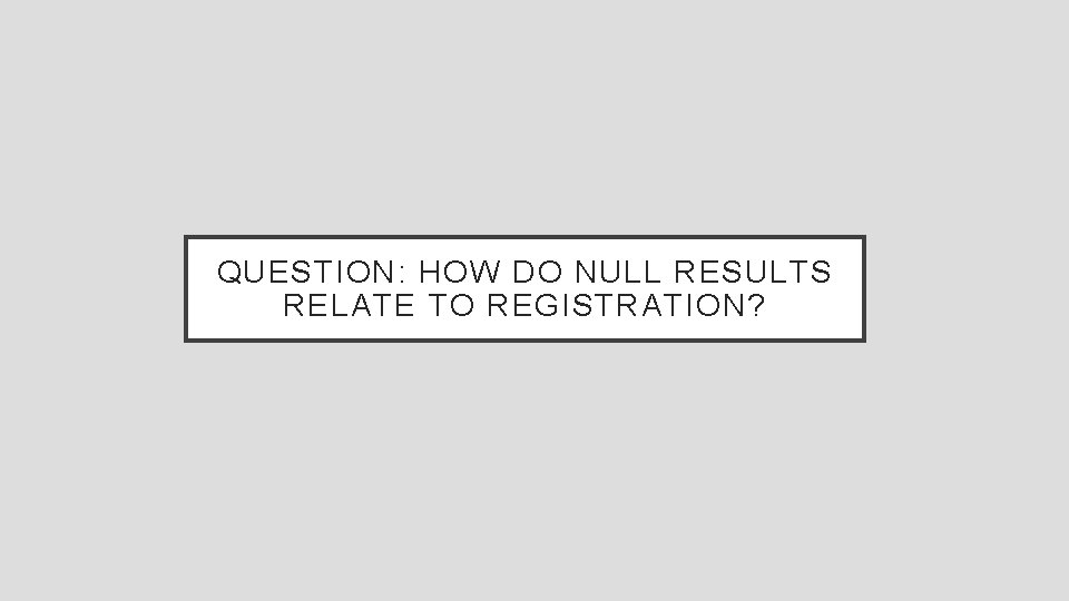 QUESTION: HOW DO NULL RESULTS RELATE TO REGISTRATION? 