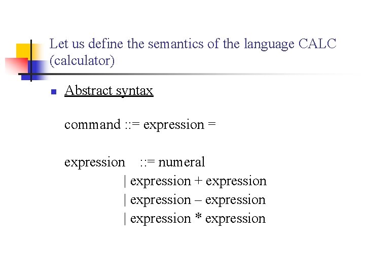 Let us define the semantics of the language CALC (calculator) n Abstract syntax command Let us define the semantics of the language CALC (calculator) n Abstract syntax command