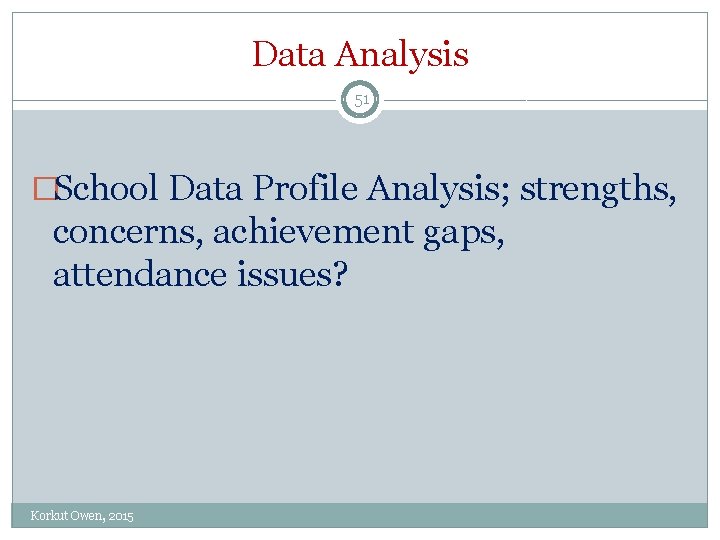 Data Analysis 51 �School Data Profile Analysis; strengths, concerns, achievement gaps, attendance issues? Korkut