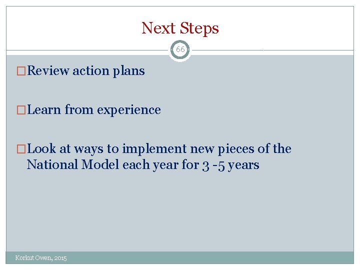 Next Steps 66 �Review action plans �Learn from experience �Look at ways to implement