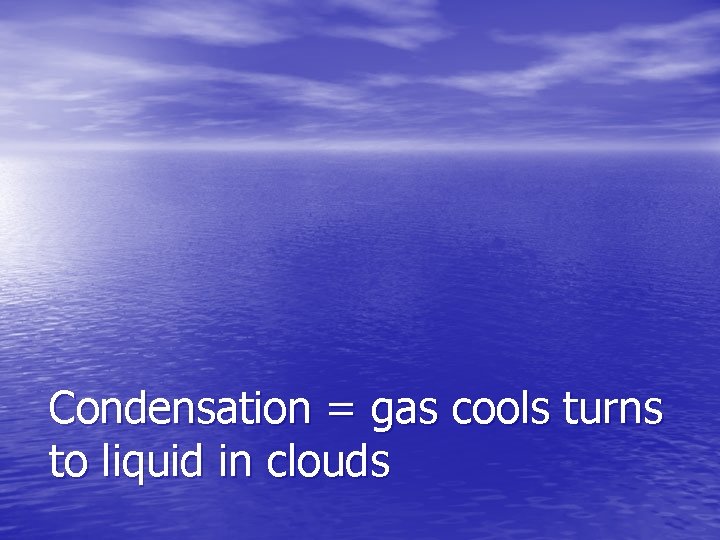 Condensation = gas cools turns to liquid in clouds 