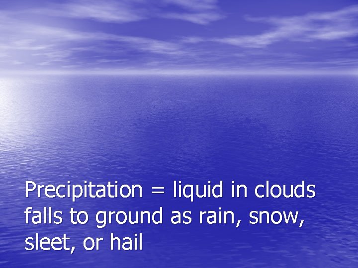 Precipitation = liquid in clouds falls to ground as rain, snow, sleet, or hail