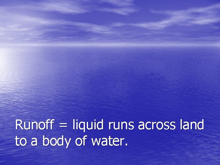 Runoff = liquid runs across land to a body of water. 
