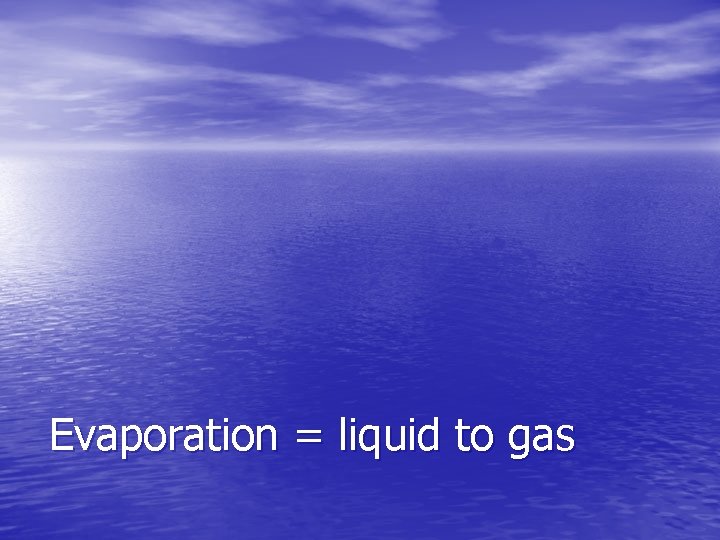 Evaporation = liquid to gas 