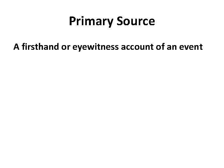 Primary Source A firsthand or eyewitness account of an event 
