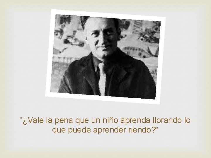 “¿Vale la pena que un niño aprenda llorando lo que puede aprender riendo? ”