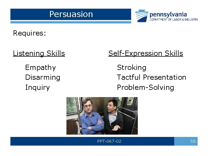 Persuasion Requires: Listening Skills Empathy Disarming Inquiry Self-Expression Skills Stroking Tactful Presentation Problem-Solving PPT-067