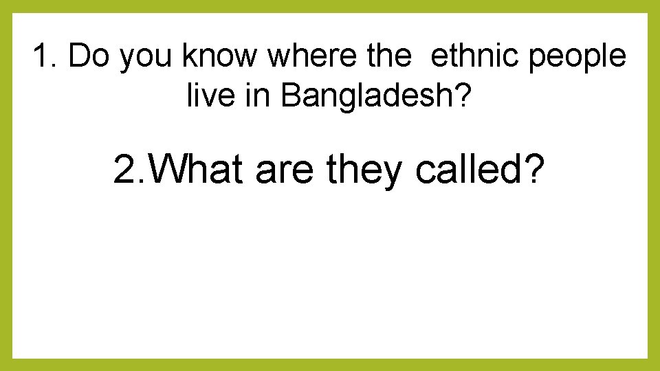 1. Do you know where the ethnic people live in Bangladesh? 2. What are