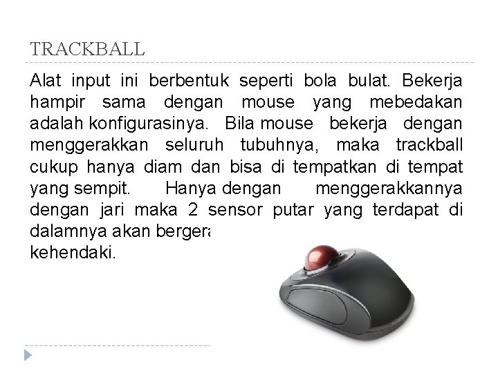 TRACKBALL Alat input ini berbentuk seperti bola bulat. Bekerja hampir sama dengan mouse yang