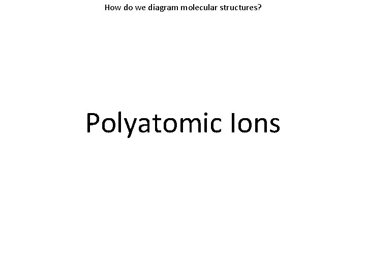 How do we diagram molecular structures? Polyatomic Ions 