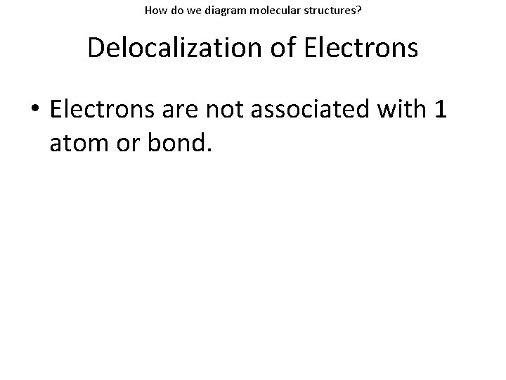 How do we diagram molecular structures? Delocalization of Electrons • Electrons are not associated