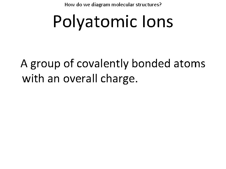 How do we diagram molecular structures? Polyatomic Ions A group of covalently bonded atoms