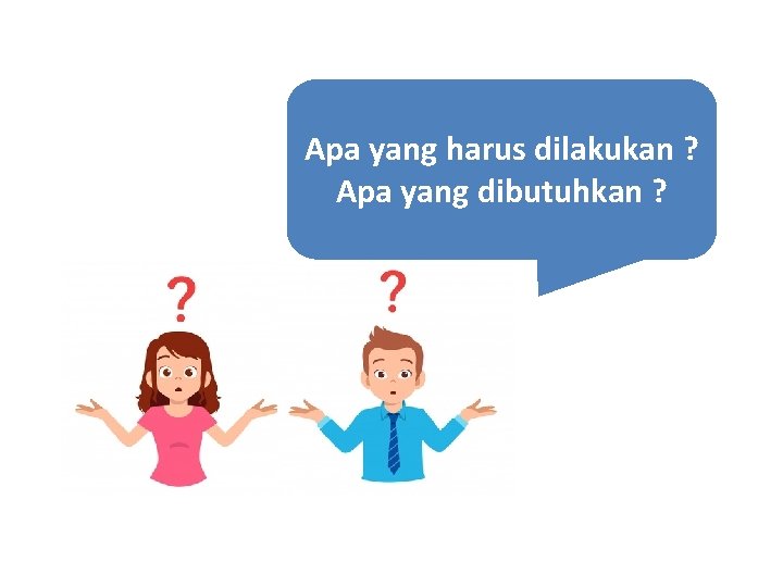 Apa yang harus dilakukan ? Apa yang dibutuhkan ? 