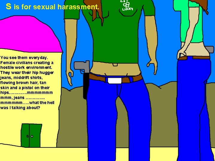S is for sexual harassment. You see them everyday. Female civilians creating a hostile