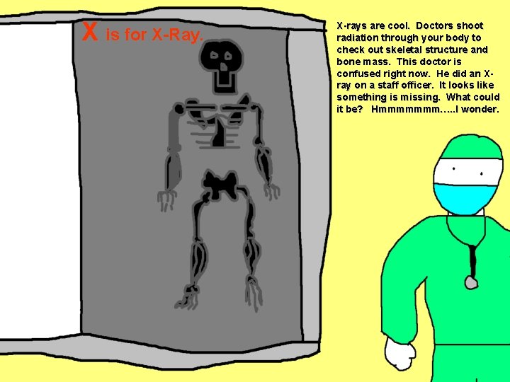 X is for X-Ray. X-rays are cool. Doctors shoot radiation through your body to