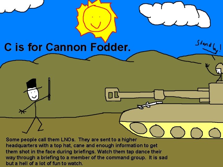 C is for Cannon Fodder. Some people call them LNOs. They are sent to