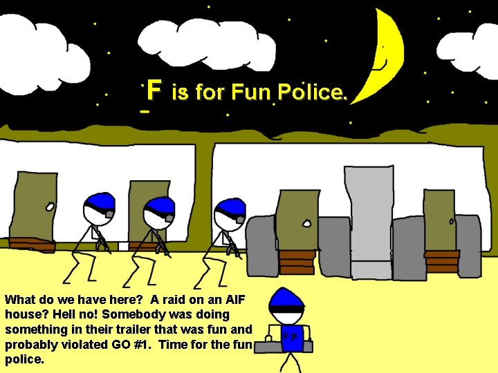 F is for Fun Police. What do we have here? A raid on an