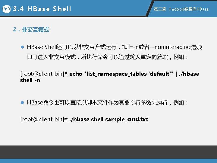 3. 4 HBase Shell 第三章 Hadoop数据库HBase 2．非交互模式 l HBase Shell还可以以非交互方式运行，加上-n或者--noninteractive选项 即可进入非交互模式，所执行命令可以通过输入重定向获取，例如： [root@client bin]# echo