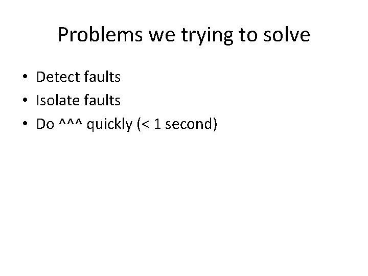 Problems we trying to solve • Detect faults • Isolate faults • Do ^^^