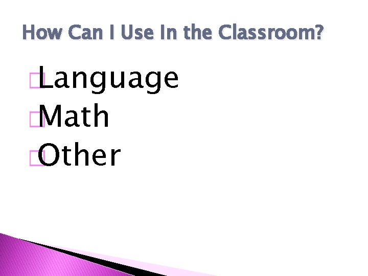 How Can I Use In the Classroom? � Language � Math � Other 