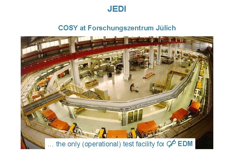 JEDI COSY at Forschungszentrum Jülich … the only (operational) test facility for CP EDM