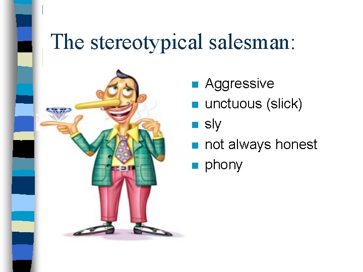 The stereotypical salesman: n n n Aggressive unctuous (slick) sly not always honest phony