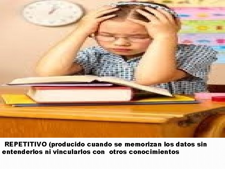 REPETITIVO (producido cuando se memorizan los datos sin entenderlos ni vincularlos con otros conocimientos