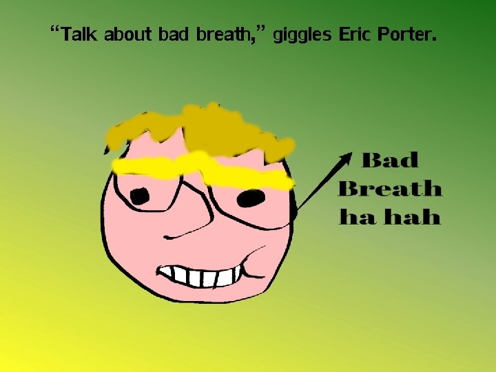 “Talk about bad breath, ” giggles Eric Porter. 