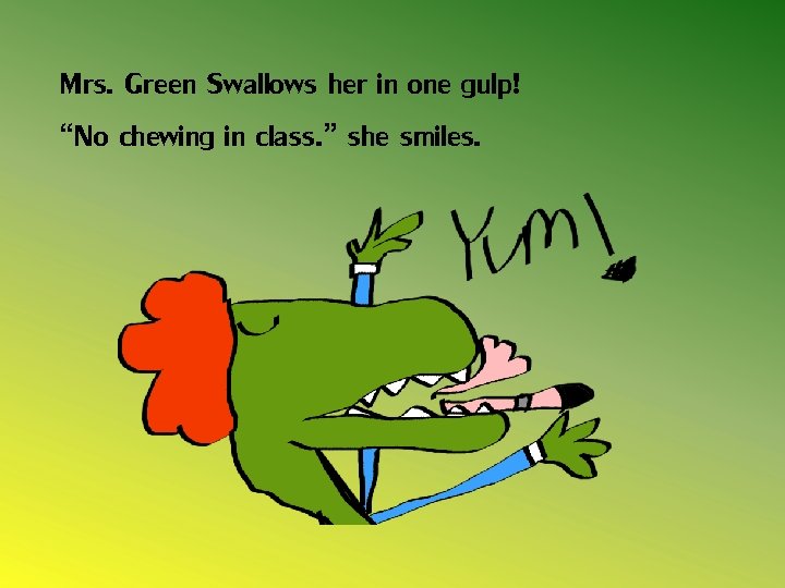 Mrs. Green Swallows her in one gulp! “No chewing in class. ” she smiles.